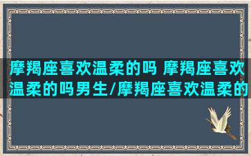 摩羯座喜欢温柔的吗 摩羯座喜欢温柔的吗男生/摩羯座喜欢温柔的吗 摩羯座喜欢温柔的吗男生-我的网站